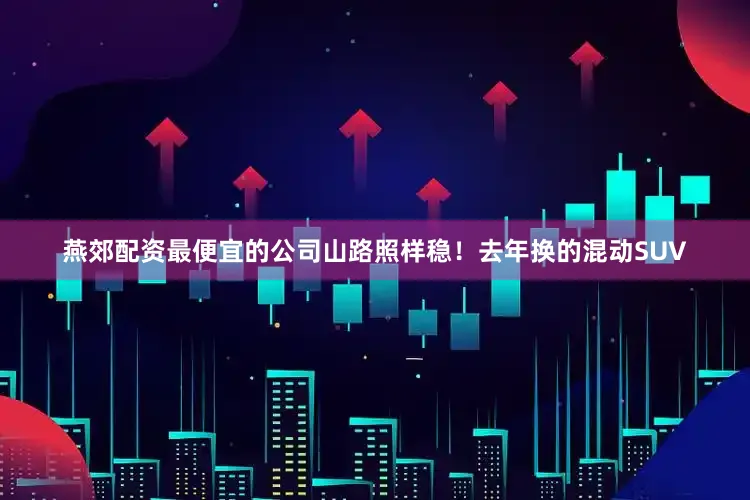 燕郊配资最便宜的公司山路照样稳！去年换的混动SUV