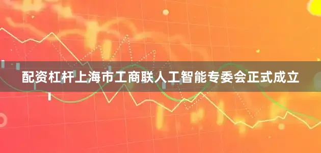 配资杠杆上海市工商联人工智能专委会正式成立