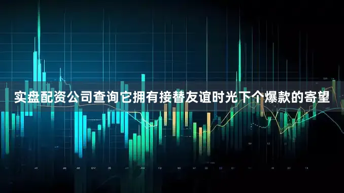 实盘配资公司查询它拥有接替友谊时光下个爆款的寄望