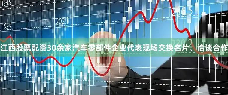 江西股票配资30余家汽车零部件企业代表现场交换名片、洽谈合作