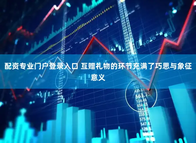 配资专业门户登录入口 互赠礼物的环节充满了巧思与象征意义
