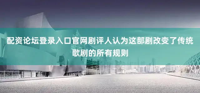 配资论坛登录入口官网剧评人认为这部剧改变了传统歌剧的所有规则