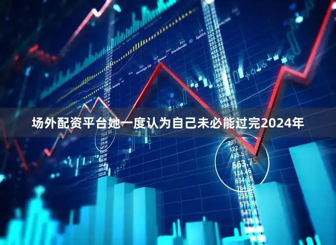 场外配资平台她一度认为自己未必能过完2024年