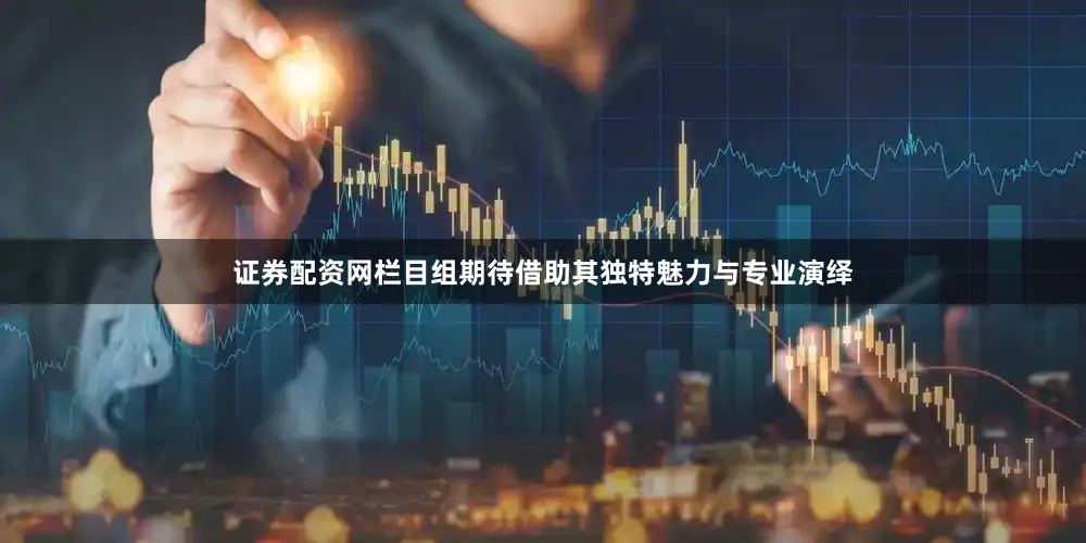 证券配资网栏目组期待借助其独特魅力与专业演绎