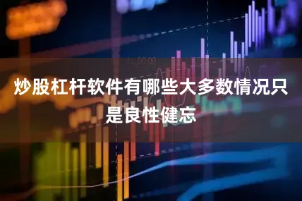 炒股杠杆软件有哪些大多数情况只是良性健忘