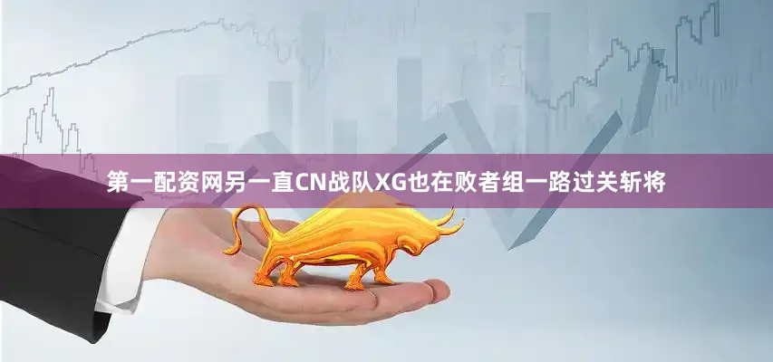 第一配资网另一直CN战队XG也在败者组一路过关斩将
