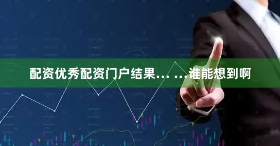 配资优秀配资门户结果… …谁能想到啊