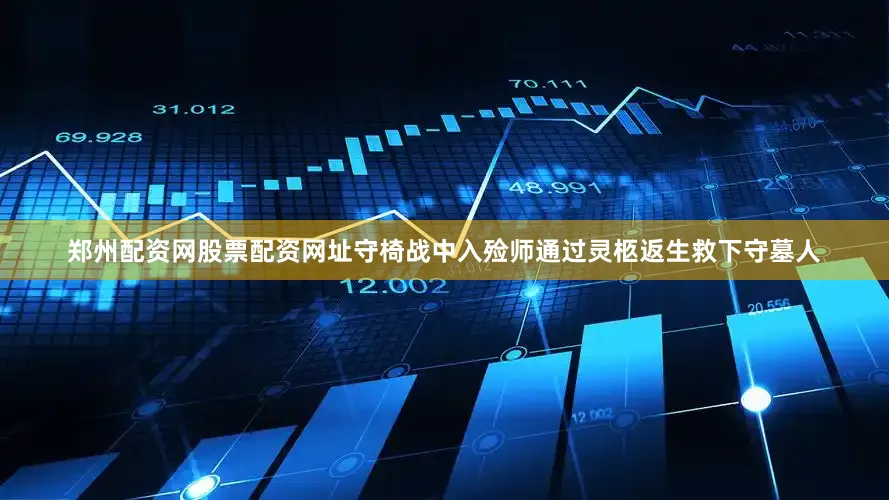 郑州配资网股票配资网址守椅战中入殓师通过灵柩返生救下守墓人
