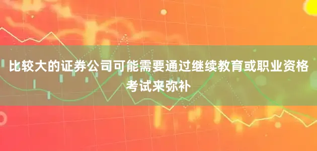 比较大的证券公司可能需要通过继续教育或职业资格考试来弥补