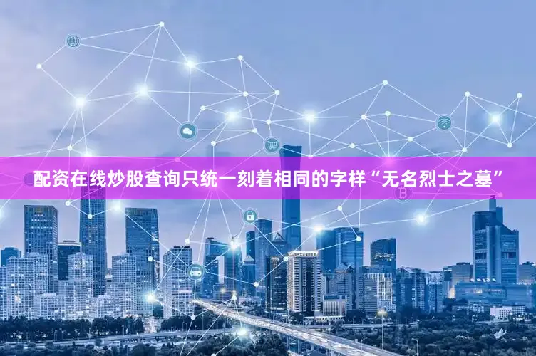 配资在线炒股查询只统一刻着相同的字样“无名烈士之墓”