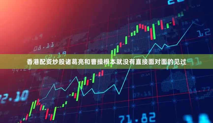 香港配资炒股诸葛亮和曹操根本就没有直接面对面的见过